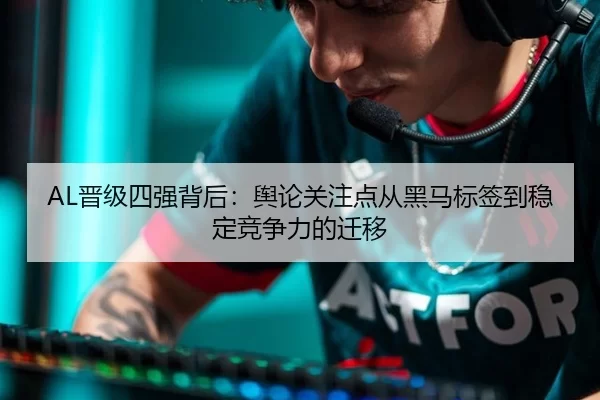 AL晋级四强背后：舆论关注点从黑马标签到稳定竞争力的迁移