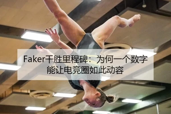 Faker千胜里程碑：为何一个数字能让电竞圈如此动容